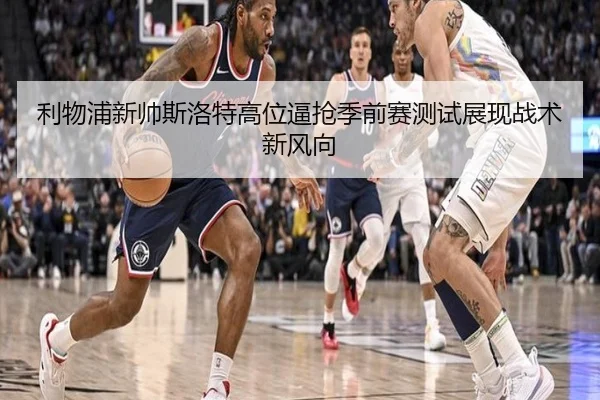 利物浦新帅斯洛特高位逼抢季前赛测试展现战术新风向