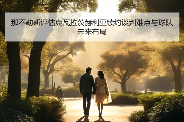 那不勒斯评估克瓦拉茨赫利亚续约谈判难点与球队未来布局