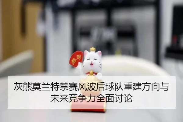 灰熊莫兰特禁赛风波后球队重建方向与未来竞争力全面讨论