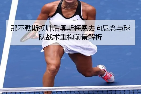那不勒斯换帅后奥斯梅恩去向悬念与球队战术重构前景解析