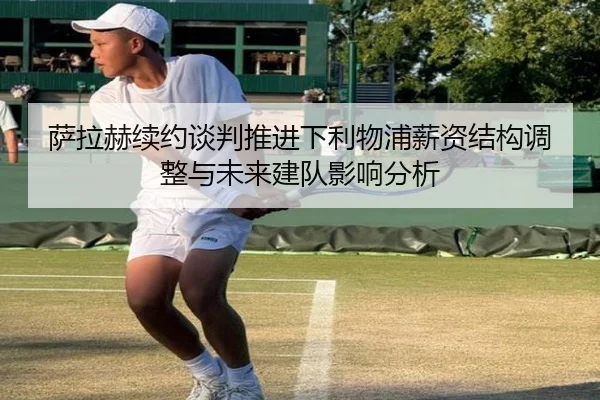 萨拉赫续约谈判推进下利物浦薪资结构调整与未来建队影响分析