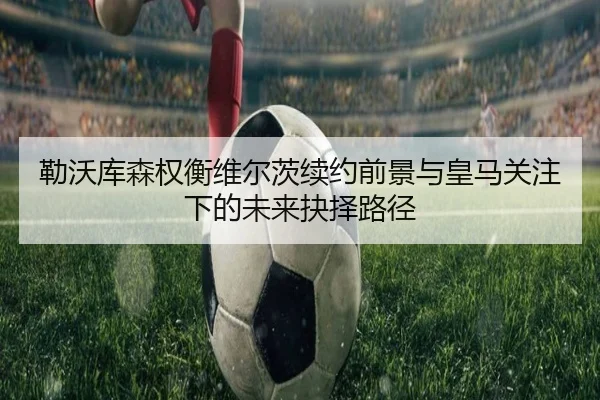 勒沃库森权衡维尔茨续约前景与皇马关注下的未来抉择路径（kaiyun）