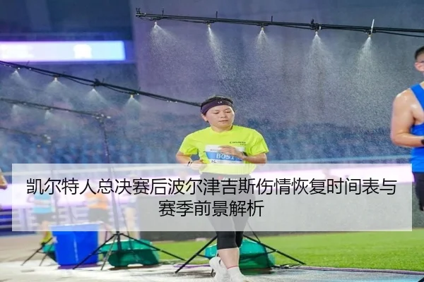 凯尔特人总决赛后波尔津吉斯伤情恢复时间表与赛季前景解析（kaiyun）