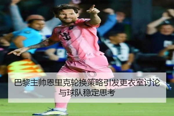 巴黎主帅恩里克轮换策略引发更衣室讨论与球队稳定思考 | kaiyun