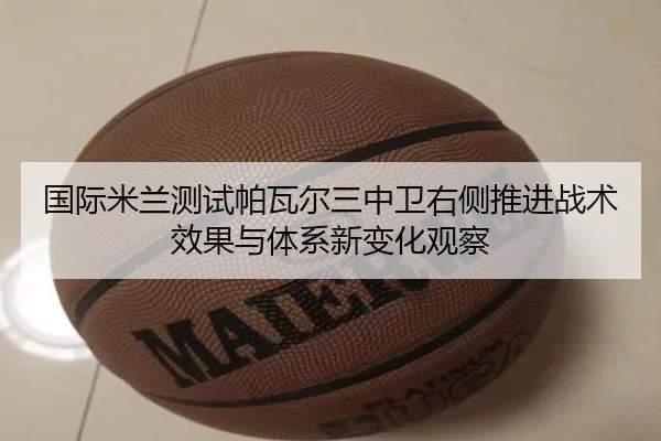 国际米兰测试帕瓦尔三中卫右侧推进战术效果与体系新变化观察（kaiyun）