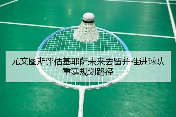 尤文图斯评估基耶萨未来去留并推进球队重建规划路径 | kaiyun