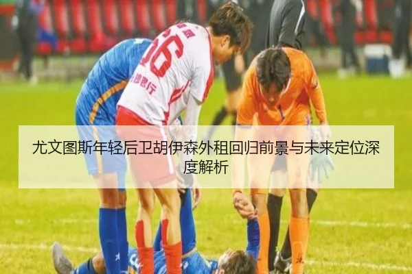 尤文图斯年轻后卫胡伊森外租回归前景与未来定位深度解析