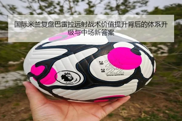 国际米兰复盘巴雷拉远射战术价值提升背后的体系升级与中场新答案（kaiyun）
