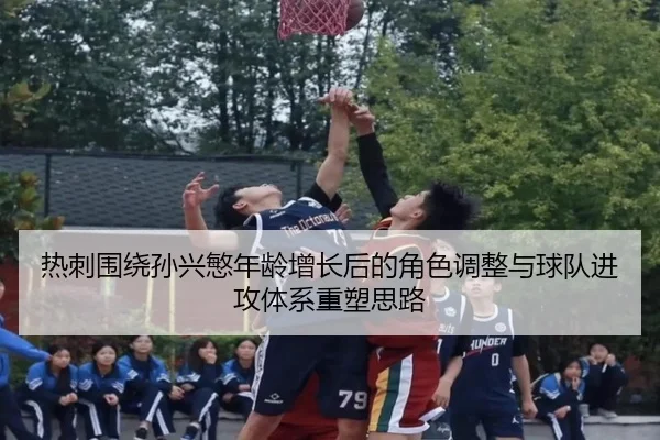 热刺围绕孙兴慜年龄增长后的角色调整与球队进攻体系重塑思路