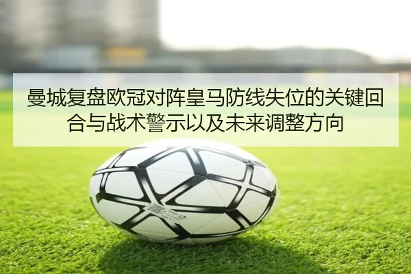 曼城复盘欧冠对阵皇马防线失位的关键回合与战术警示以及未来调整方向 | kaiyun