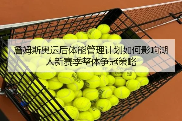 詹姆斯奥运后体能管理计划如何影响湖人新赛季整体争冠策略（kaiyun）