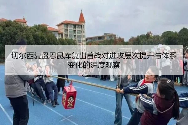 切尔西复盘恩昆库复出首战对进攻层次提升与体系变化的深度观察