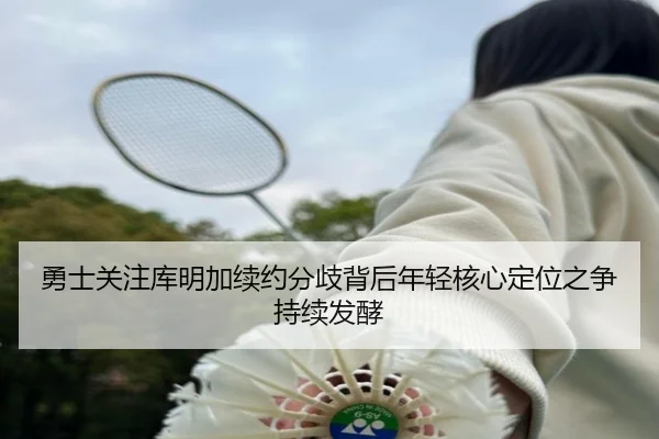 勇士关注库明加续约分歧背后年轻核心定位之争持续发酵（kaiyun）