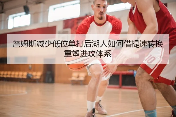詹姆斯减少低位单打后湖人如何借提速转换重塑进攻体系（kaiyun）