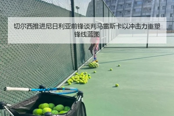 切尔西推进尼日利亚前锋谈判马雷斯卡以冲击力重塑锋线蓝图（kaiyun）