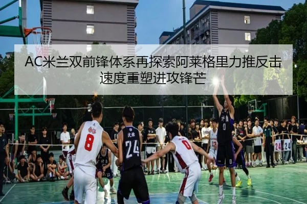 AC米兰双前锋体系再探索阿莱格里力推反击速度重塑进攻锋芒（kaiyun）
